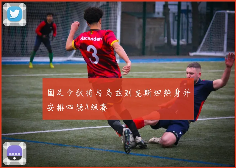 国足今秋将与乌兹别克斯坦热身并安排四场A级赛