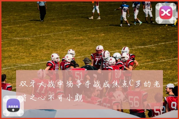 双牙大战中场争夺战成焦点C罗的老将之心不可小觑