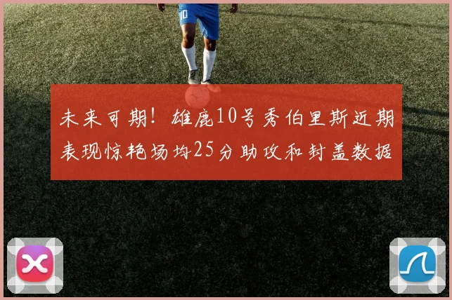 未来可期！雄鹿10号秀伯里斯近期表现惊艳场均25分助攻和封盖数据亮眼