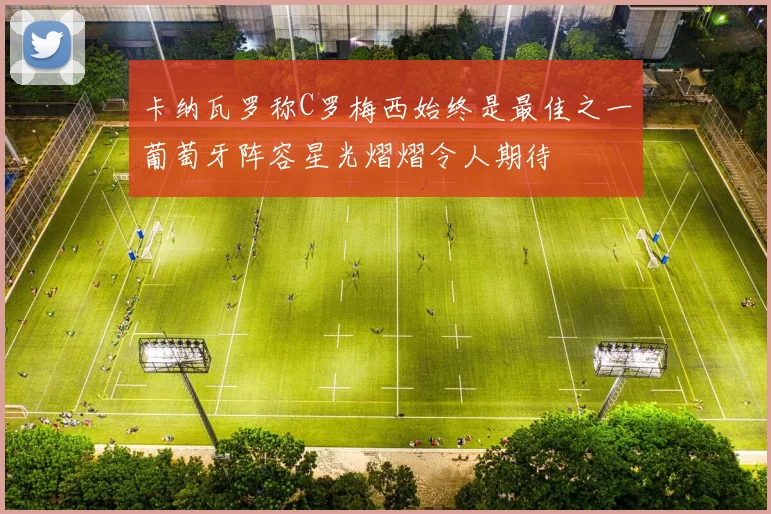 卡纳瓦罗称C罗梅西始终是最佳之一葡萄牙阵容星光熠熠令人期待