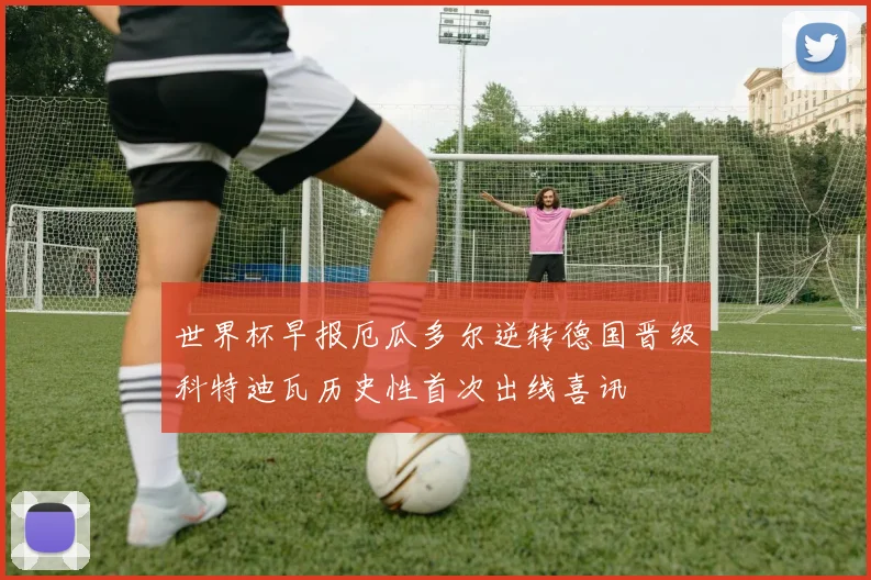 世界杯早报厄瓜多尔逆转德国晋级科特迪瓦历史性首次出线喜讯