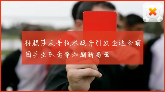 孙颖莎反手技术提升引发全运会前国乒女队竞争加剧新局面
