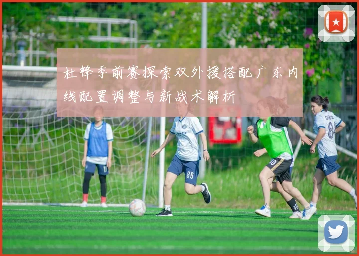杜锋季前赛探索双外援搭配广东内线配置调整与新战术解析