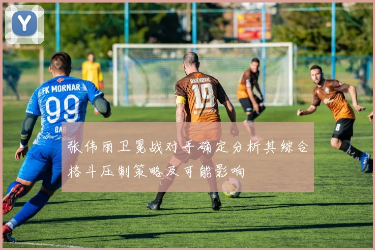 张伟丽卫冕战对手确定分析其综合格斗压制策略及可能影响