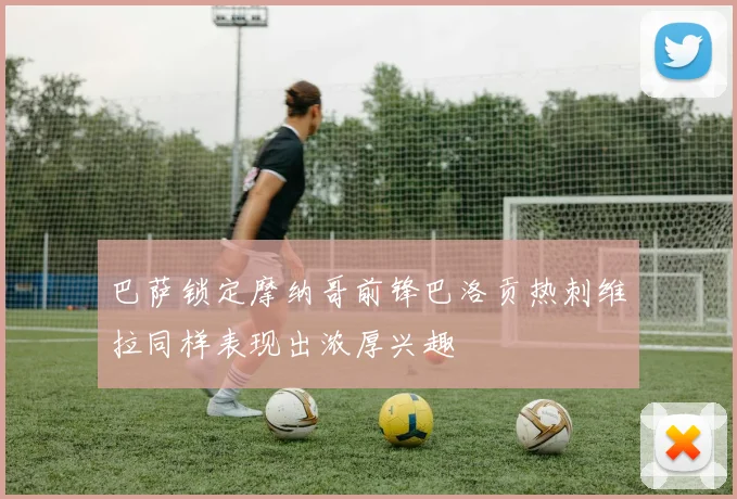 巴萨锁定摩纳哥前锋巴洛贡热刺维拉同样表现出浓厚兴趣
