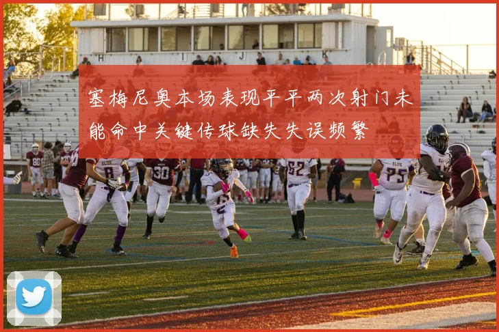 塞梅尼奥本场表现平平两次射门未能命中关键传球缺失失误频繁