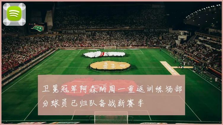 卫冕冠军阿森纳周一重返训练场部分球员已归队备战新赛季