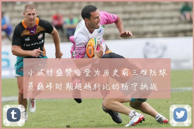 小波特盛赞哈登为历史前三难防球员巅峰时期超越科比的防守挑战
