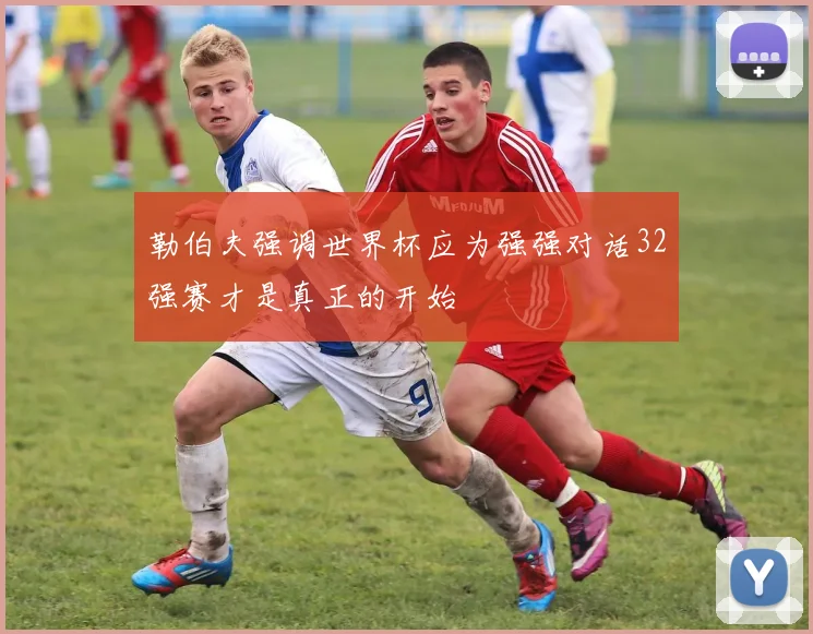勒伯夫强调世界杯应为强强对话32强赛才是真正的开始