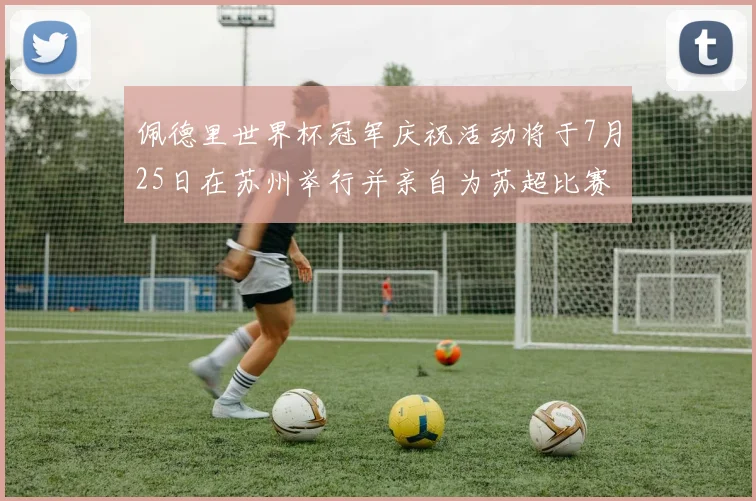 佩德里世界杯冠军庆祝活动将于7月25日在苏州举行并亲自为苏超比赛开球