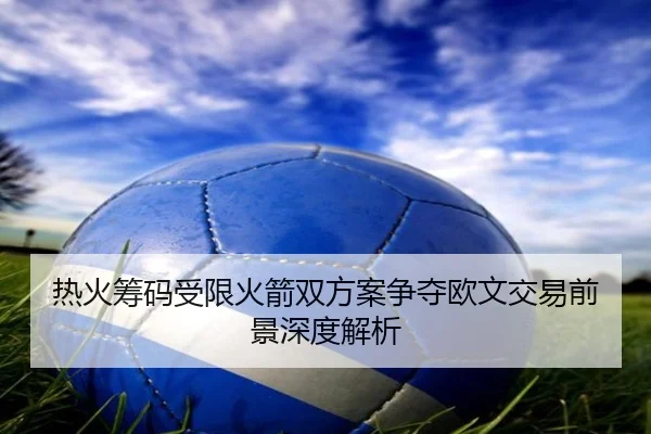 热火筹码受限火箭双方案争夺欧文交易前景深度解析